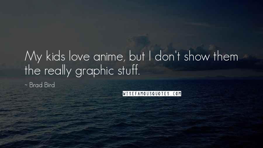 Brad Bird Quotes: My kids love anime, but I don't show them the really graphic stuff.