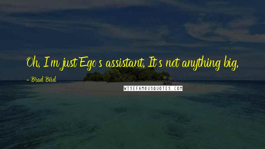 Brad Bird Quotes: Oh, I'm just Ego's assistant. It's not anything big.