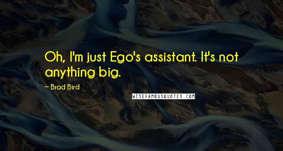 Brad Bird Quotes: Oh, I'm just Ego's assistant. It's not anything big.