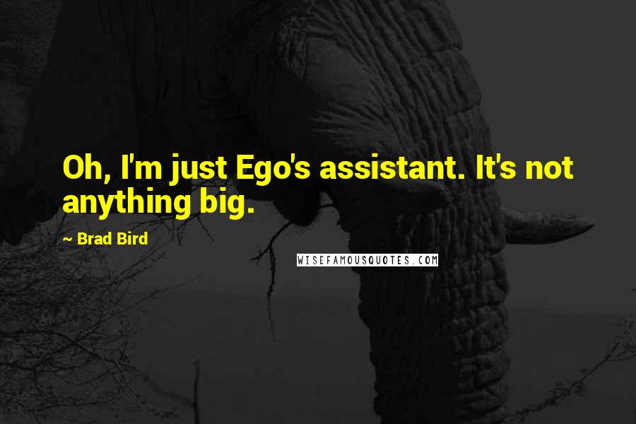 Brad Bird Quotes: Oh, I'm just Ego's assistant. It's not anything big.