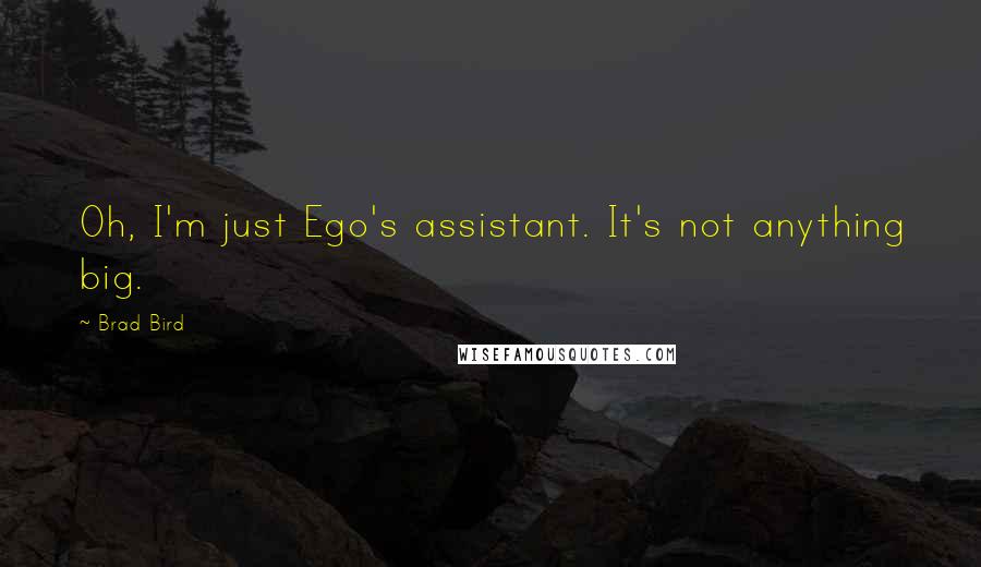 Brad Bird Quotes: Oh, I'm just Ego's assistant. It's not anything big.