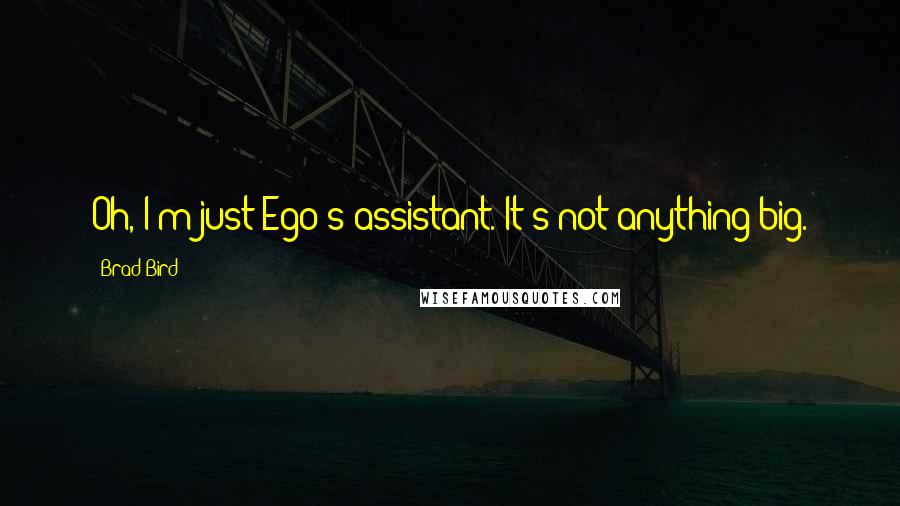 Brad Bird Quotes: Oh, I'm just Ego's assistant. It's not anything big.