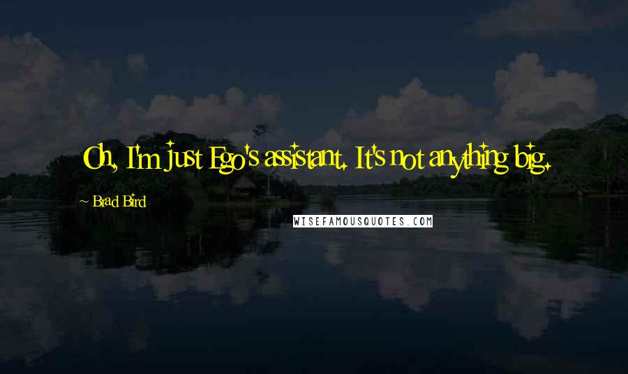 Brad Bird Quotes: Oh, I'm just Ego's assistant. It's not anything big.