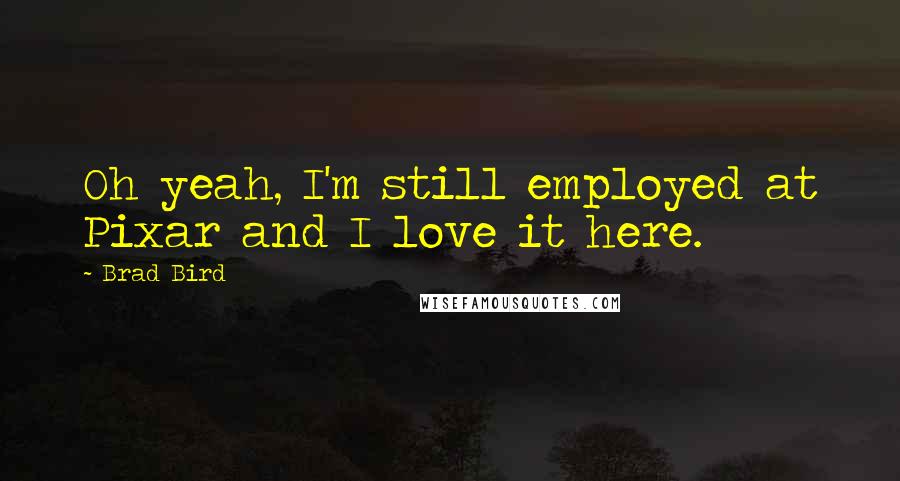 Brad Bird Quotes: Oh yeah, I'm still employed at Pixar and I love it here.