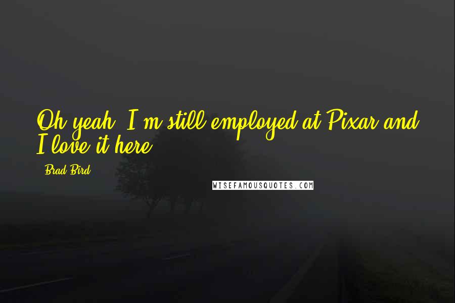 Brad Bird Quotes: Oh yeah, I'm still employed at Pixar and I love it here.
