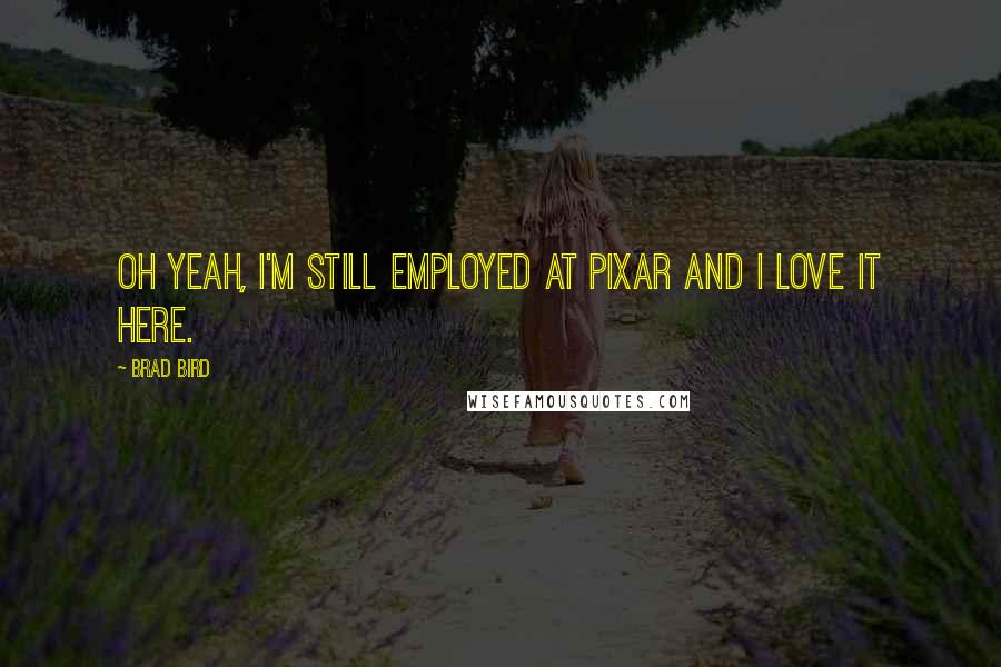 Brad Bird Quotes: Oh yeah, I'm still employed at Pixar and I love it here.