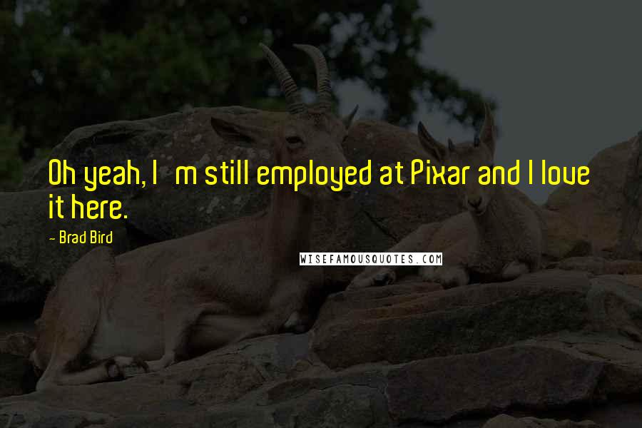 Brad Bird Quotes: Oh yeah, I'm still employed at Pixar and I love it here.