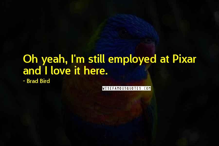 Brad Bird Quotes: Oh yeah, I'm still employed at Pixar and I love it here.