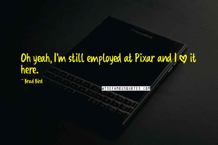 Brad Bird Quotes: Oh yeah, I'm still employed at Pixar and I love it here.