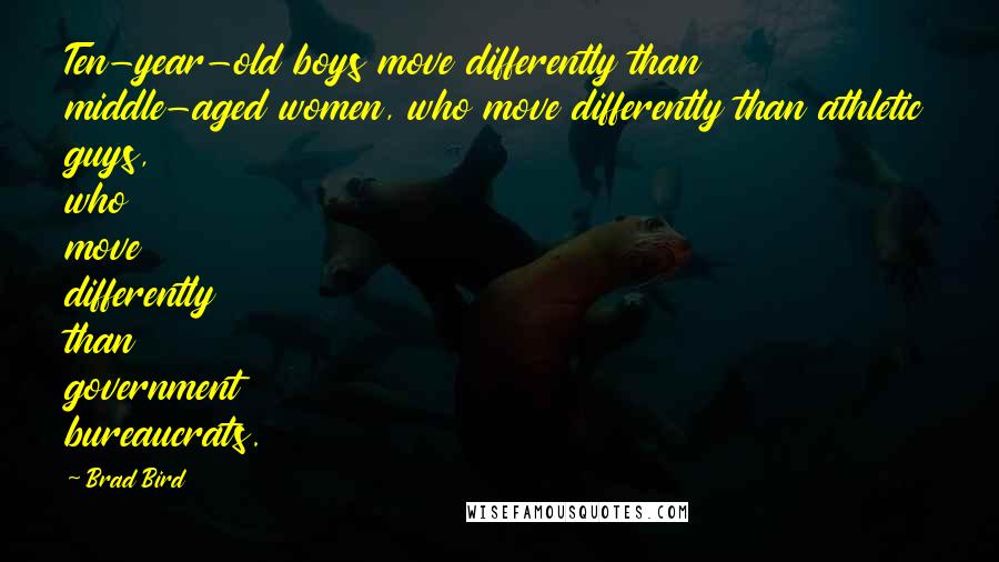 Brad Bird Quotes: Ten-year-old boys move differently than middle-aged women, who move differently than athletic guys, who move differently than government bureaucrats.