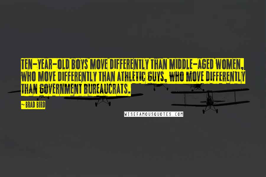 Brad Bird Quotes: Ten-year-old boys move differently than middle-aged women, who move differently than athletic guys, who move differently than government bureaucrats.