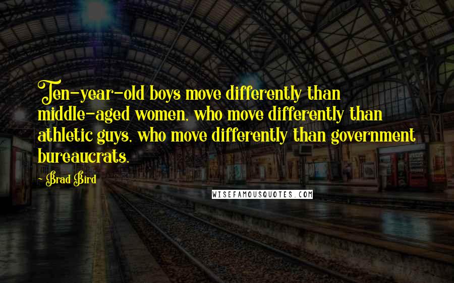 Brad Bird Quotes: Ten-year-old boys move differently than middle-aged women, who move differently than athletic guys, who move differently than government bureaucrats.