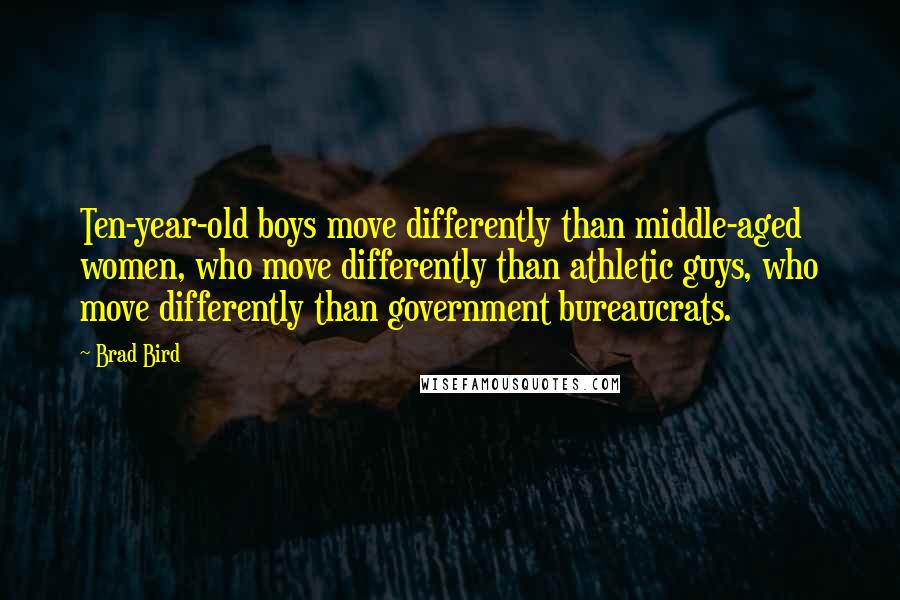 Brad Bird Quotes: Ten-year-old boys move differently than middle-aged women, who move differently than athletic guys, who move differently than government bureaucrats.