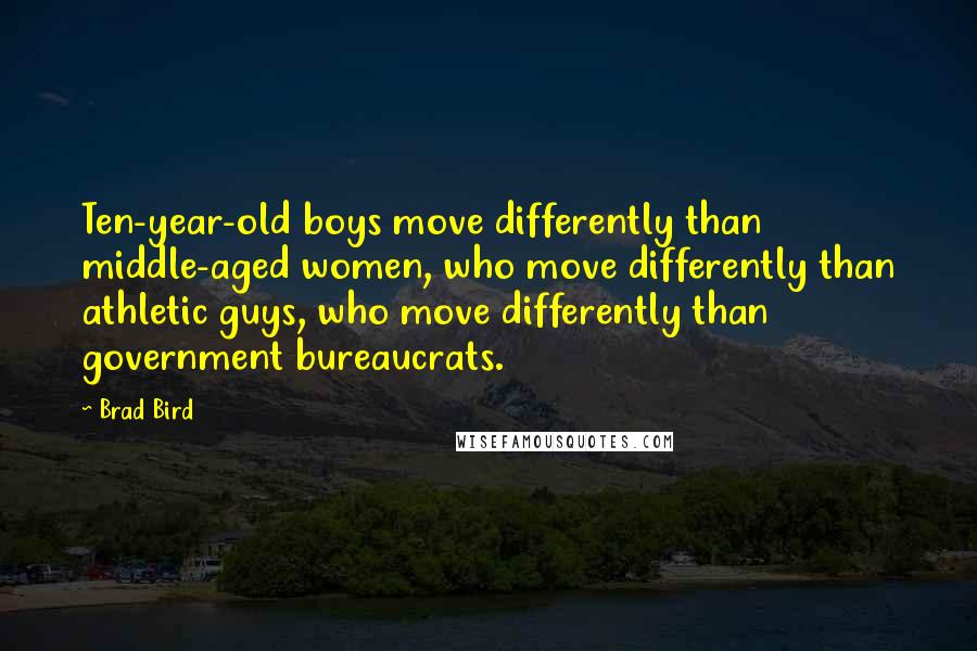 Brad Bird Quotes: Ten-year-old boys move differently than middle-aged women, who move differently than athletic guys, who move differently than government bureaucrats.