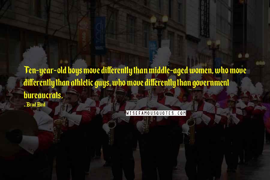 Brad Bird Quotes: Ten-year-old boys move differently than middle-aged women, who move differently than athletic guys, who move differently than government bureaucrats.