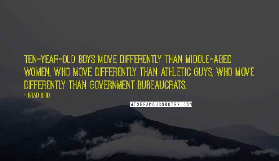 Brad Bird Quotes: Ten-year-old boys move differently than middle-aged women, who move differently than athletic guys, who move differently than government bureaucrats.