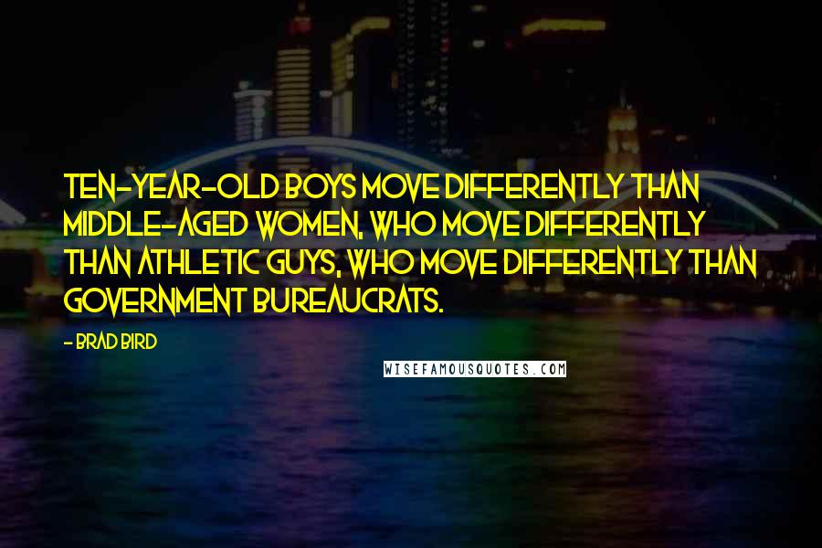 Brad Bird Quotes: Ten-year-old boys move differently than middle-aged women, who move differently than athletic guys, who move differently than government bureaucrats.