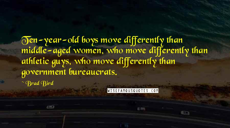 Brad Bird Quotes: Ten-year-old boys move differently than middle-aged women, who move differently than athletic guys, who move differently than government bureaucrats.