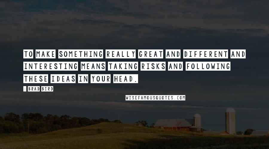 Brad Bird Quotes: To make something really great and different and interesting means taking risks and following these ideas in your head.