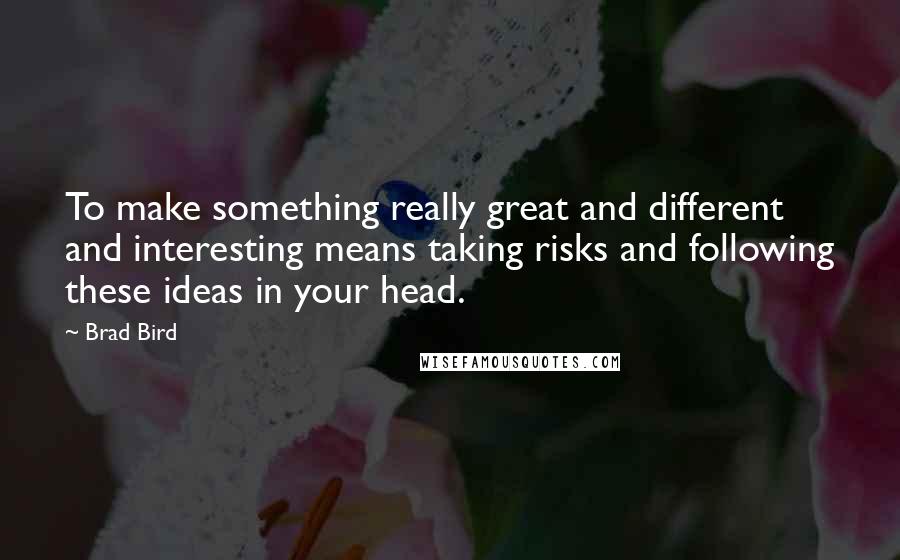 Brad Bird Quotes: To make something really great and different and interesting means taking risks and following these ideas in your head.