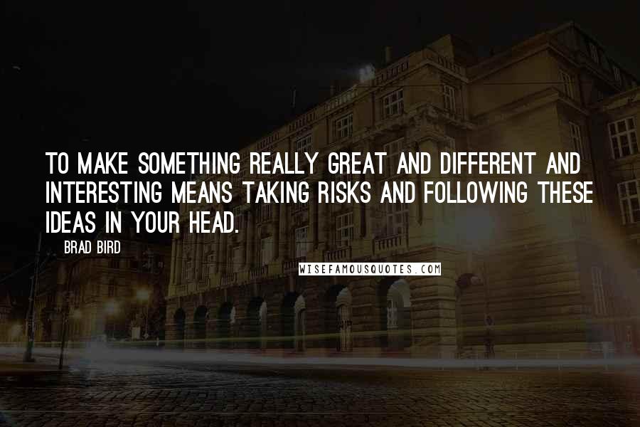 Brad Bird Quotes: To make something really great and different and interesting means taking risks and following these ideas in your head.