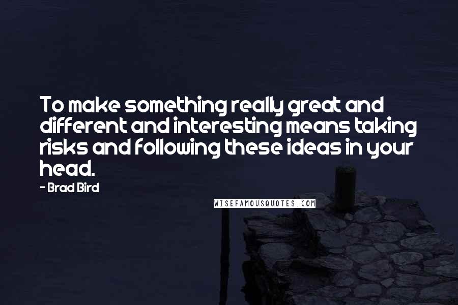 Brad Bird Quotes: To make something really great and different and interesting means taking risks and following these ideas in your head.