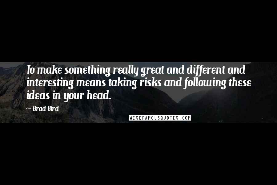 Brad Bird Quotes: To make something really great and different and interesting means taking risks and following these ideas in your head.