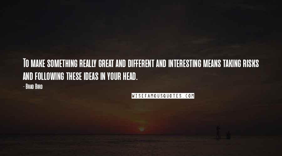 Brad Bird Quotes: To make something really great and different and interesting means taking risks and following these ideas in your head.