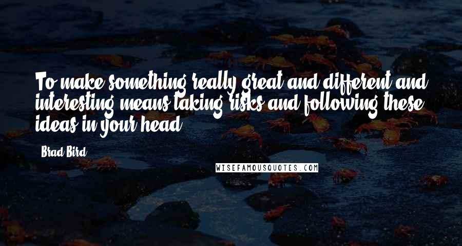 Brad Bird Quotes: To make something really great and different and interesting means taking risks and following these ideas in your head.