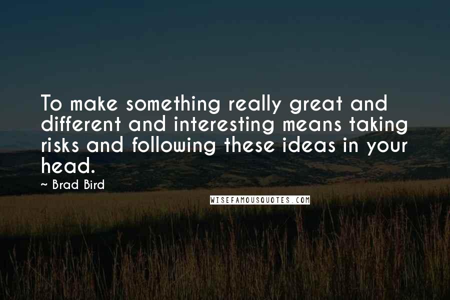Brad Bird Quotes: To make something really great and different and interesting means taking risks and following these ideas in your head.