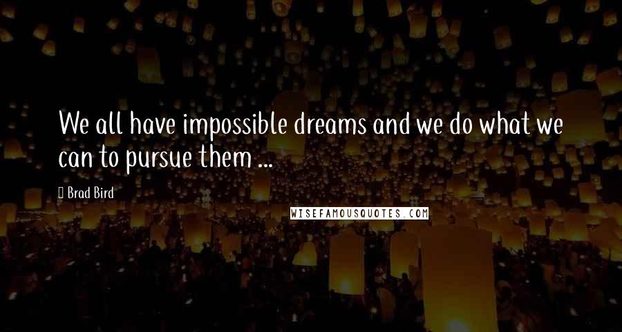 Brad Bird Quotes: We all have impossible dreams and we do what we can to pursue them ...