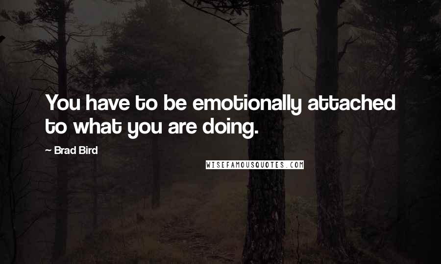 Brad Bird Quotes: You have to be emotionally attached to what you are doing.