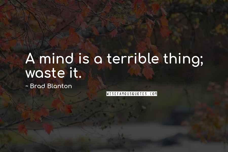 Brad Blanton Quotes: A mind is a terrible thing; waste it.