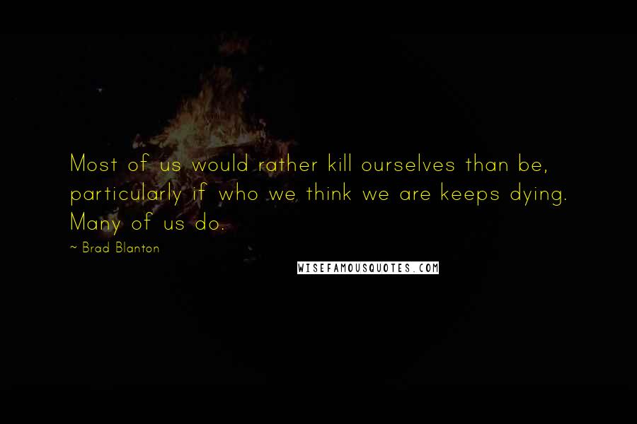 Brad Blanton Quotes: Most of us would rather kill ourselves than be, particularly if who we think we are keeps dying. Many of us do.