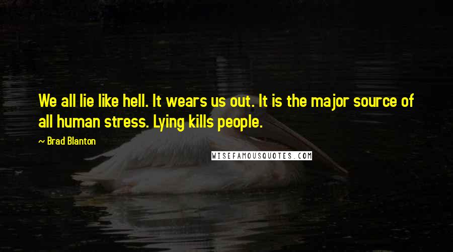 Brad Blanton Quotes: We all lie like hell. It wears us out. It is the major source of all human stress. Lying kills people.