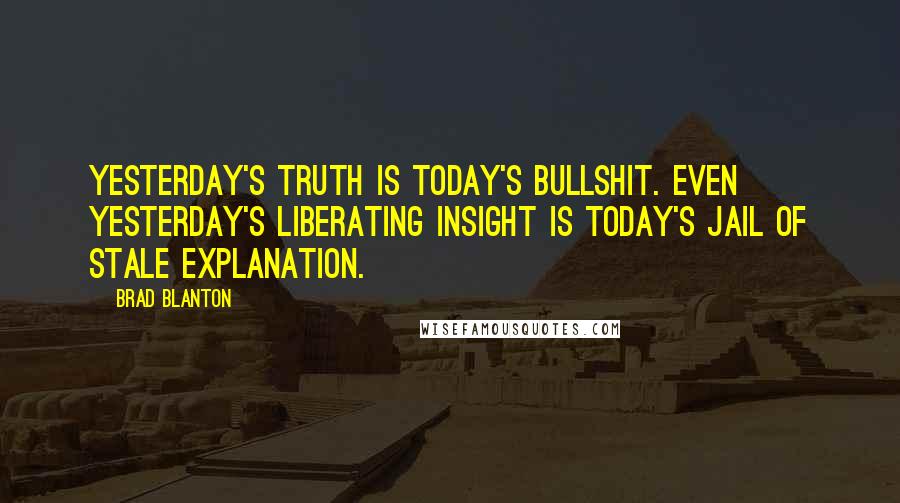 Brad Blanton Quotes: Yesterday's truth is today's bullshit. Even yesterday's liberating insight is today's jail of stale explanation.