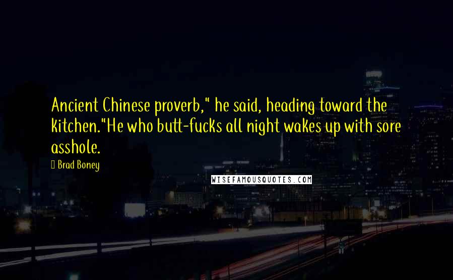 Brad Boney Quotes: Ancient Chinese proverb," he said, heading toward the kitchen."He who butt-fucks all night wakes up with sore asshole.