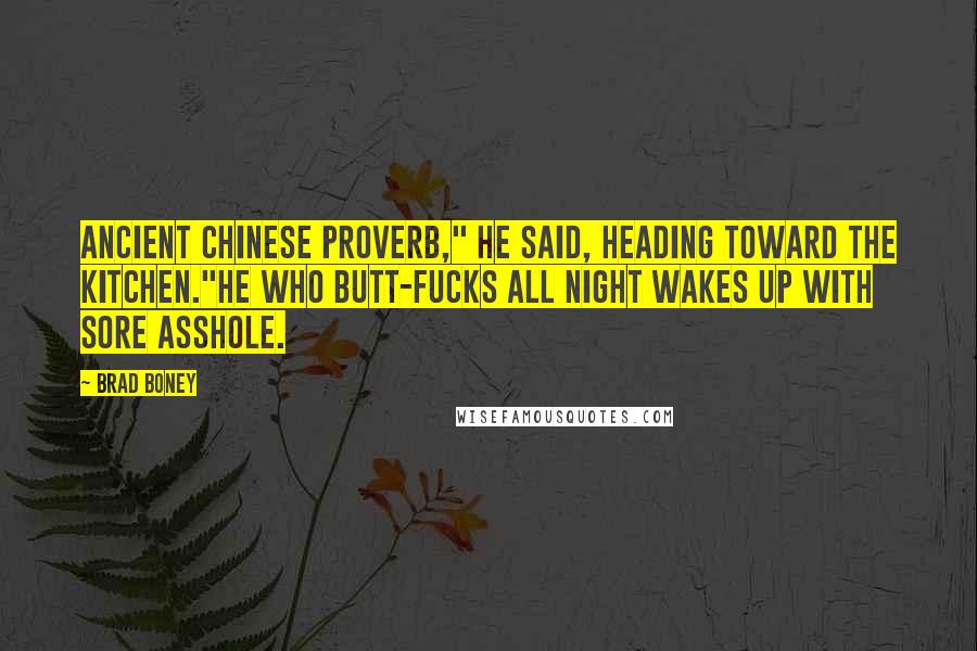 Brad Boney Quotes: Ancient Chinese proverb," he said, heading toward the kitchen."He who butt-fucks all night wakes up with sore asshole.