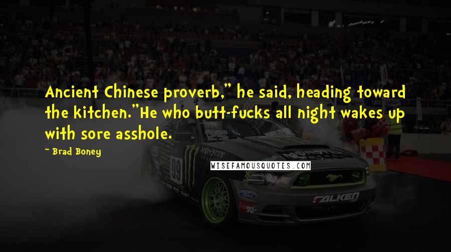 Brad Boney Quotes: Ancient Chinese proverb," he said, heading toward the kitchen."He who butt-fucks all night wakes up with sore asshole.