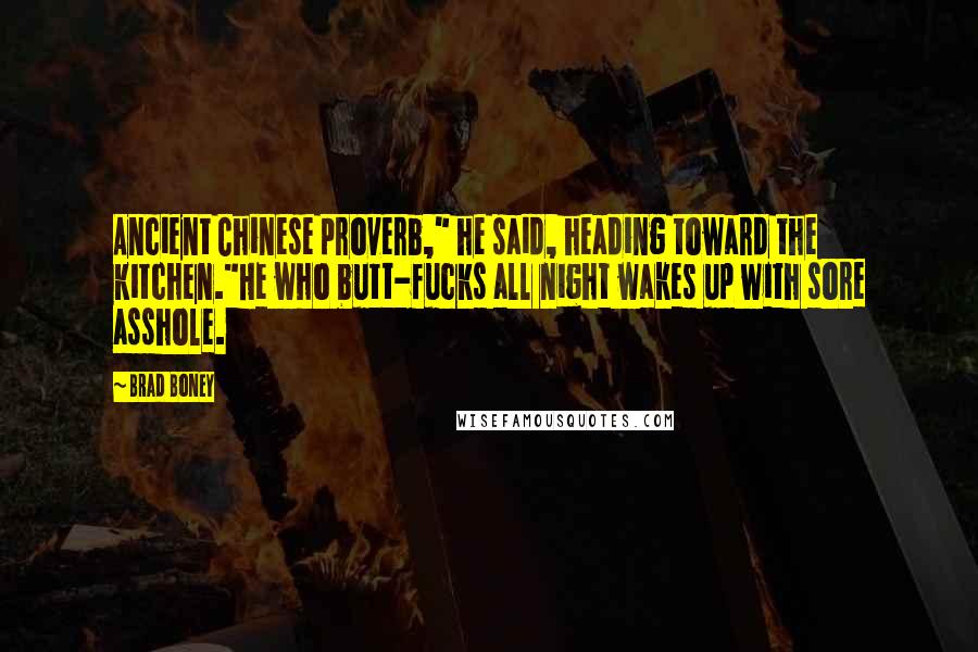 Brad Boney Quotes: Ancient Chinese proverb," he said, heading toward the kitchen."He who butt-fucks all night wakes up with sore asshole.