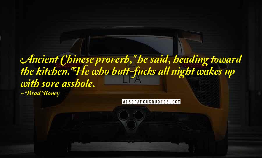 Brad Boney Quotes: Ancient Chinese proverb," he said, heading toward the kitchen."He who butt-fucks all night wakes up with sore asshole.