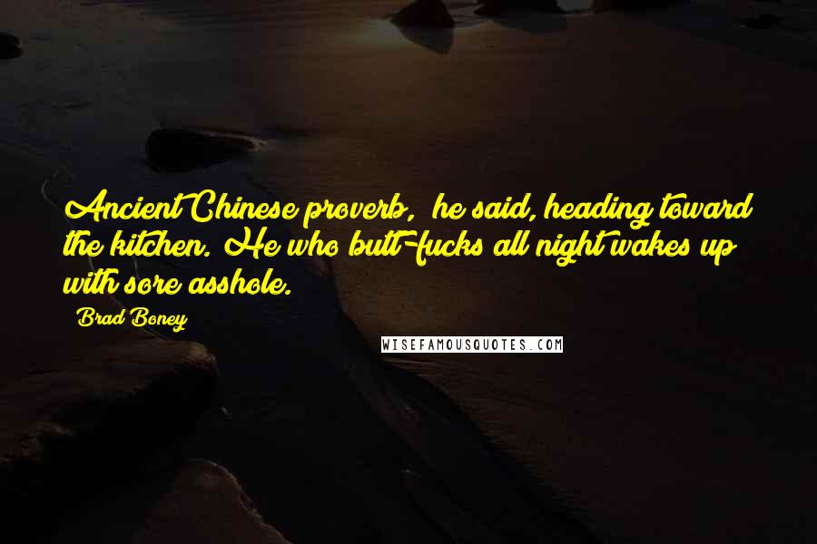 Brad Boney Quotes: Ancient Chinese proverb," he said, heading toward the kitchen."He who butt-fucks all night wakes up with sore asshole.