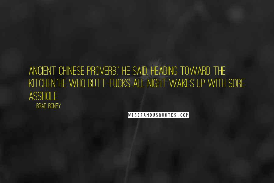 Brad Boney Quotes: Ancient Chinese proverb," he said, heading toward the kitchen."He who butt-fucks all night wakes up with sore asshole.