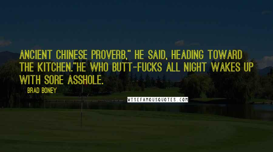 Brad Boney Quotes: Ancient Chinese proverb," he said, heading toward the kitchen."He who butt-fucks all night wakes up with sore asshole.