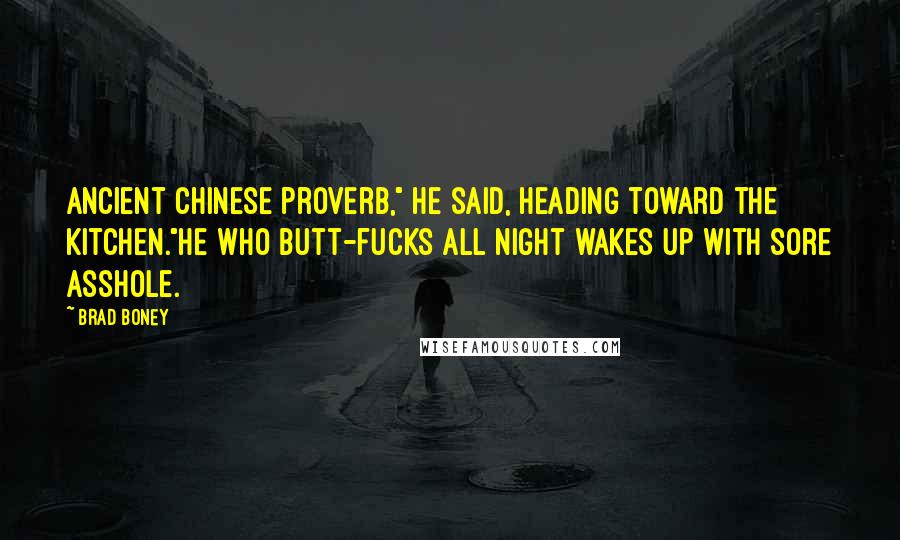 Brad Boney Quotes: Ancient Chinese proverb," he said, heading toward the kitchen."He who butt-fucks all night wakes up with sore asshole.