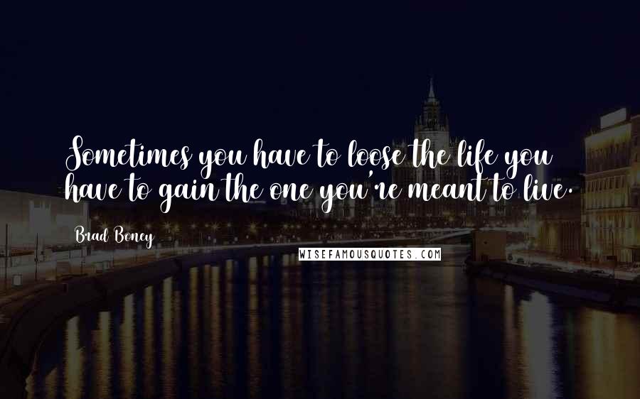 Brad Boney Quotes: Sometimes you have to loose the life you have to gain the one you're meant to live.