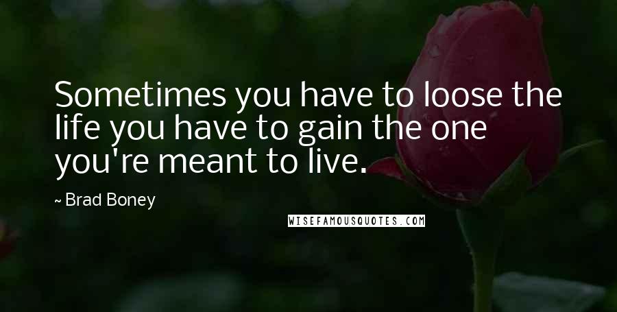 Brad Boney Quotes: Sometimes you have to loose the life you have to gain the one you're meant to live.