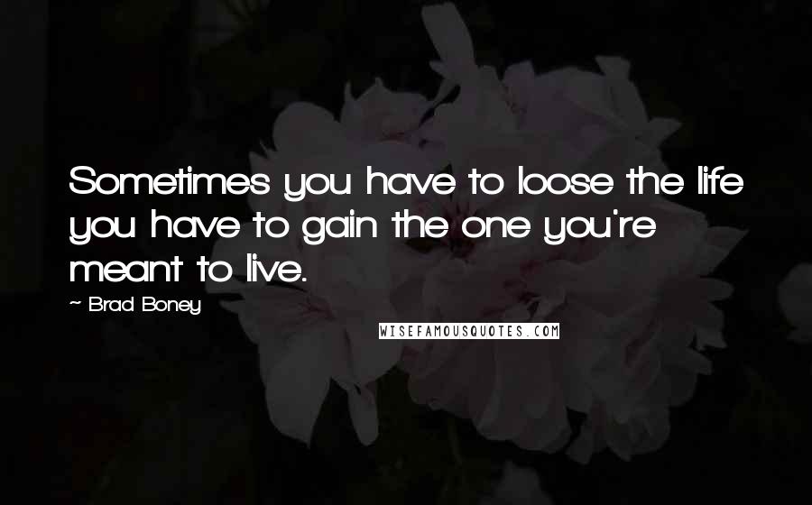 Brad Boney Quotes: Sometimes you have to loose the life you have to gain the one you're meant to live.