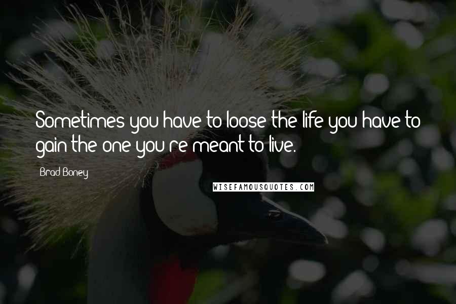 Brad Boney Quotes: Sometimes you have to loose the life you have to gain the one you're meant to live.
