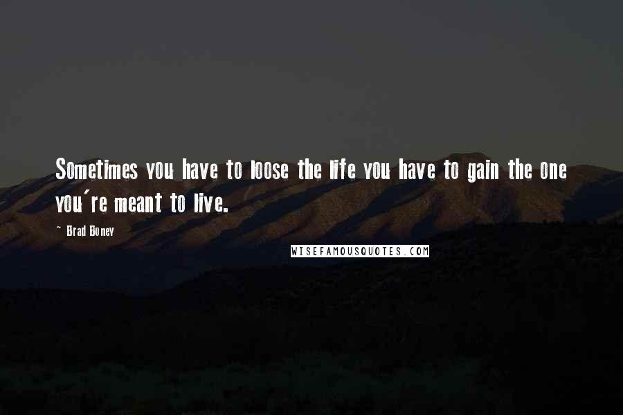 Brad Boney Quotes: Sometimes you have to loose the life you have to gain the one you're meant to live.